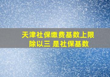 天津社保缴费基数上限 除以三 是社保基数